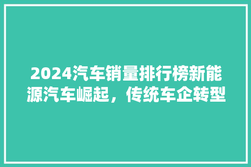 2024汽车销量排行榜新能源汽车崛起，传统车企转型之路