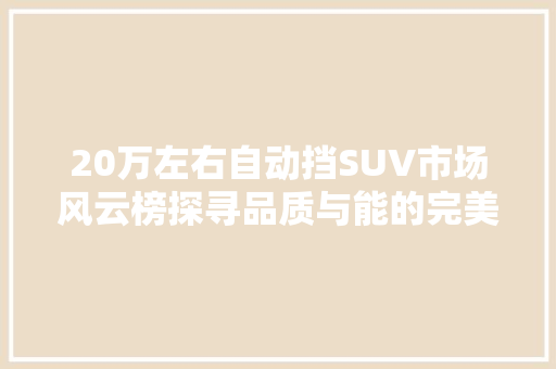 20万左右自动挡SUV市场风云榜探寻品质与能的完美平衡