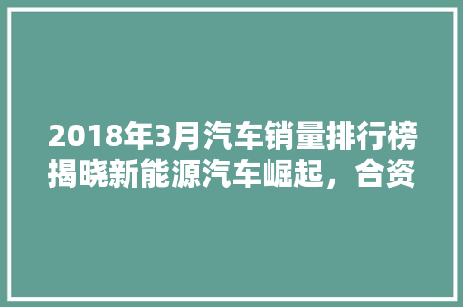 2018年3月汽车销量排行榜揭晓新能源汽车崛起，合资品牌竞争加剧