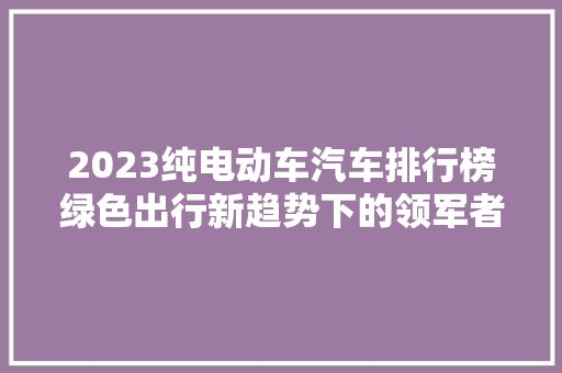 2023纯电动车汽车排行榜绿色出行新趋势下的领军者盘点