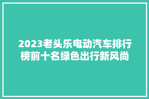 2023老头乐电动汽车排行榜前十名绿色出行新风尚