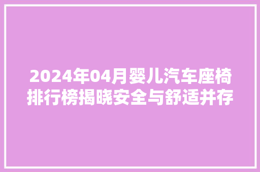 2024年04月婴儿汽车座椅排行榜揭晓安全与舒适并存，呵护宝宝出行无忧