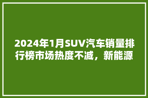 2024年1月SUV汽车销量排行榜市场热度不减，新能源汽车崛起  第1张
