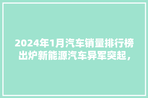 2024年1月汽车销量排行榜出炉新能源汽车异军突起，传统燃油车面临挑战