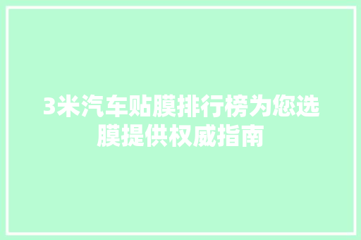 3米汽车贴膜排行榜为您选膜提供权威指南