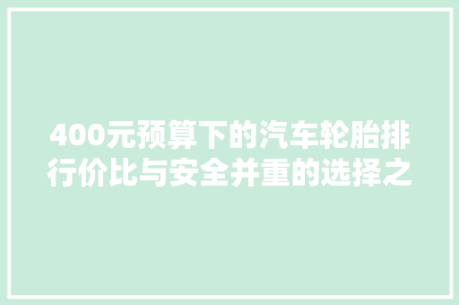400元预算下的汽车轮胎排行价比与安全并重的选择之路