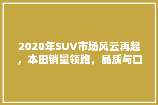 2020年SUV市场风云再起，本田销量领跑，品质与口碑双丰收