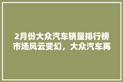 2月份大众汽车销量排行榜市场风云变幻，大众汽车再领风骚
