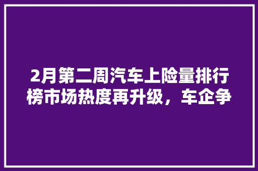 2月第二周汽车上险量排行榜市场热度再升级，车企争相抢占市场先机  第1张