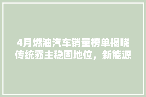 4月燃油汽车销量榜单揭晓传统霸主稳固地位，新能源车加速崛起