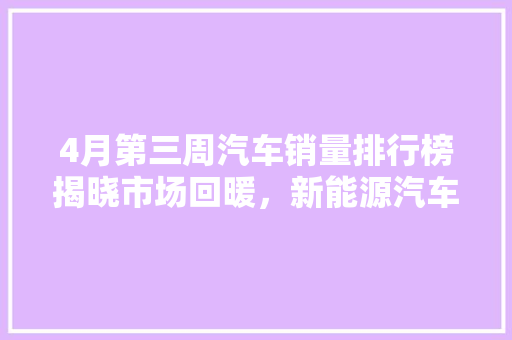 4月第三周汽车销量排行榜揭晓市场回暖，新能源汽车崛起