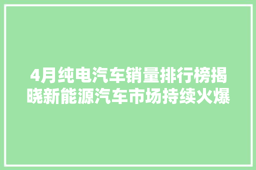 4月纯电汽车销量排行榜揭晓新能源汽车市场持续火爆，比亚迪领跑市场