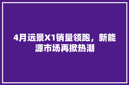 4月远景X1销量领跑，新能源市场再掀热潮  第1张