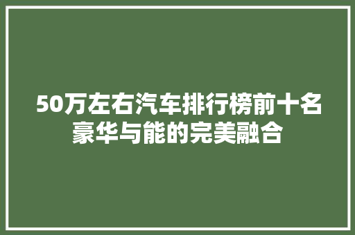 50万左右汽车排行榜前十名豪华与能的完美融合