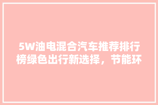 5W油电混合汽车推荐排行榜绿色出行新选择，节能环保新标杆