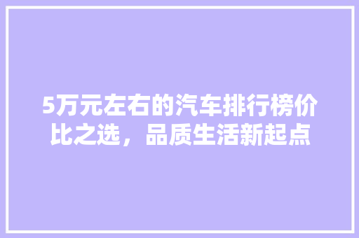 5万元左右的汽车排行榜价比之选，品质生活新起点