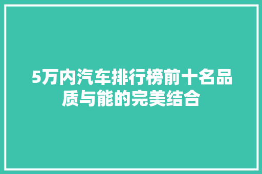 5万内汽车排行榜前十名品质与能的完美结合