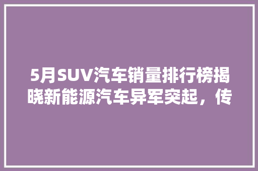 5月SUV汽车销量排行榜揭晓新能源汽车异军突起，传统品牌面临挑战