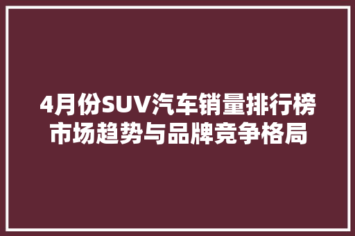 4月份SUV汽车销量排行榜市场趋势与品牌竞争格局