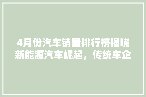 4月份汽车销量排行榜揭晓新能源汽车崛起，传统车企面临挑战