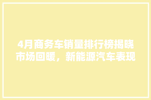 4月商务车销量排行榜揭晓市场回暖，新能源汽车表现抢眼