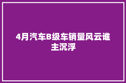 4月汽车B级车销量风云谁主沉浮