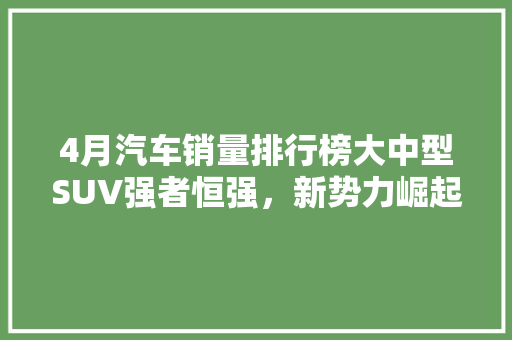 4月汽车销量排行榜大中型SUV强者恒强，新势力崛起