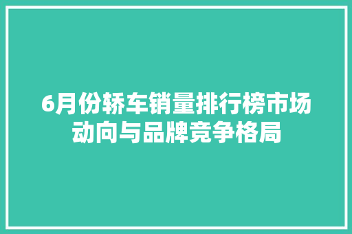6月份轿车销量排行榜市场动向与品牌竞争格局