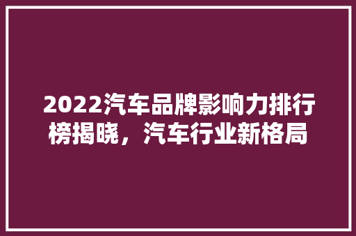 2022汽车品牌影响力排行榜揭晓，汽车行业新格局