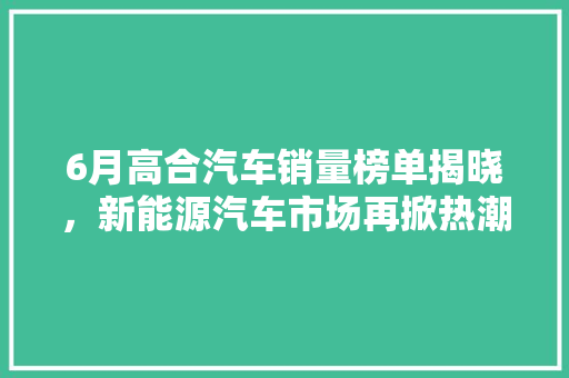 6月高合汽车销量榜单揭晓，新能源汽车市场再掀热潮