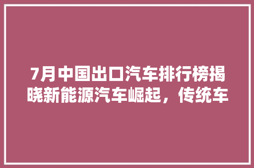 7月中国出口汽车排行榜揭晓新能源汽车崛起，传统车企转型加速