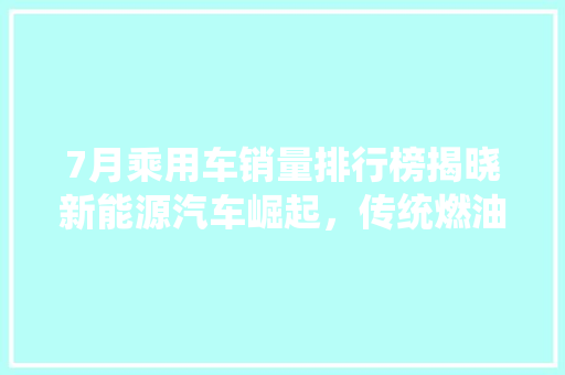 7月乘用车销量排行榜揭晓新能源汽车崛起，传统燃油车面临挑战  第1张