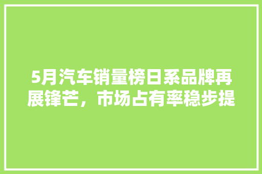 5月汽车销量榜日系品牌再展锋芒，市场占有率稳步提升