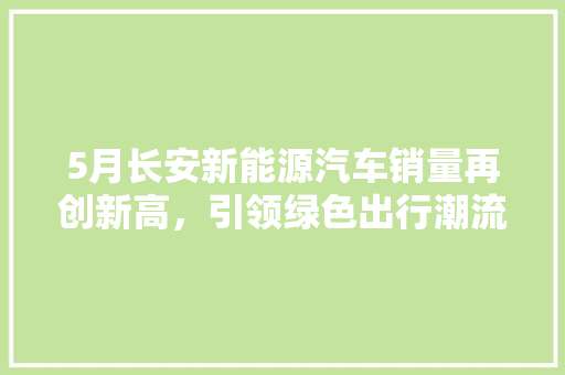 5月长安新能源汽车销量再创新高，引领绿色出行潮流
