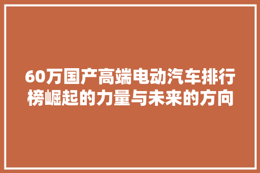 60万国产高端电动汽车排行榜崛起的力量与未来的方向