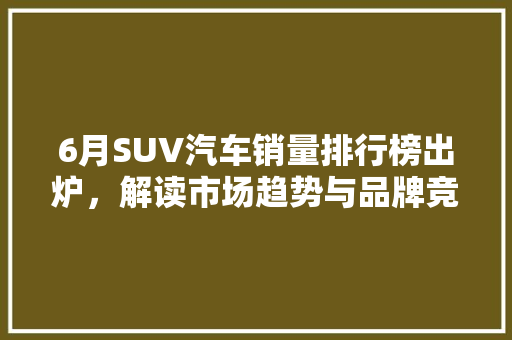 6月SUV汽车销量排行榜出炉，解读市场趋势与品牌竞争力  第1张