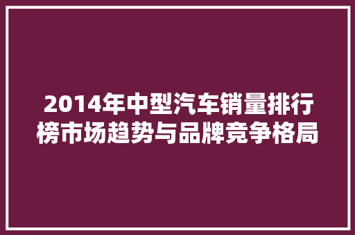 2014年中型汽车销量排行榜市场趋势与品牌竞争格局