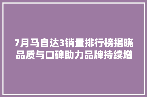 7月马自达3销量排行榜揭晓品质与口碑助力品牌持续增长