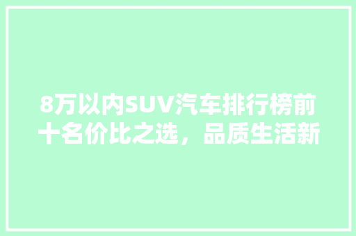 8万以内SUV汽车排行榜前十名价比之选，品质生活新伙伴  第1张