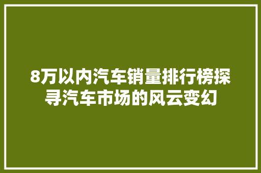8万以内汽车销量排行榜探寻汽车市场的风云变幻