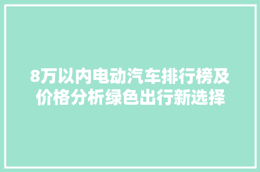 8万以内电动汽车排行榜及价格分析绿色出行新选择