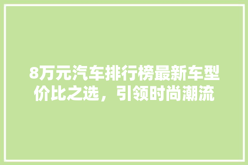 8万元汽车排行榜最新车型价比之选，引领时尚潮流  第1张