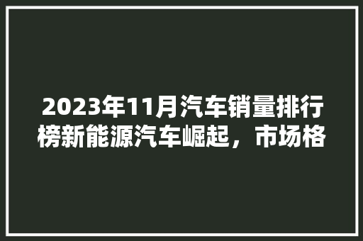2023年11月汽车销量排行榜新能源汽车崛起，市场格局悄然生变