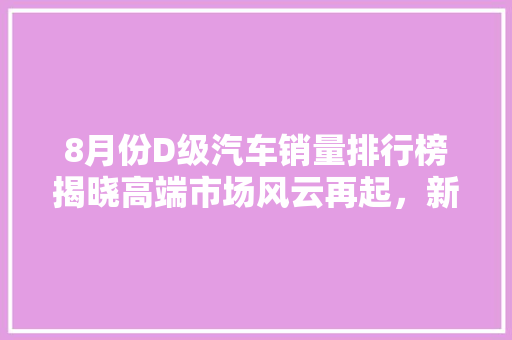 8月份D级汽车销量排行榜揭晓高端市场风云再起，新势力车企崛起