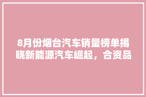 8月份烟台汽车销量榜单揭晓新能源汽车崛起，合资品牌稳居前列  第1张