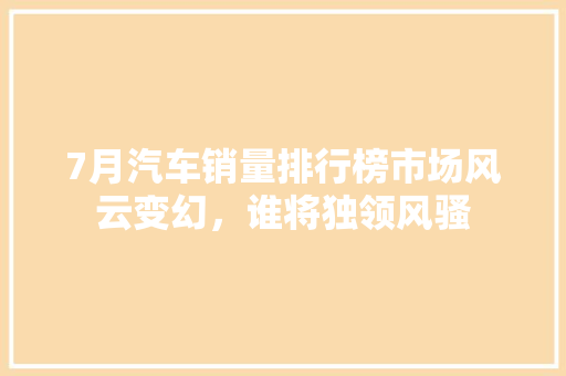 7月汽车销量排行榜市场风云变幻，谁将独领风骚  第1张