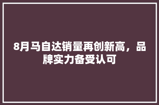 8月马自达销量再创新高，品牌实力备受认可
