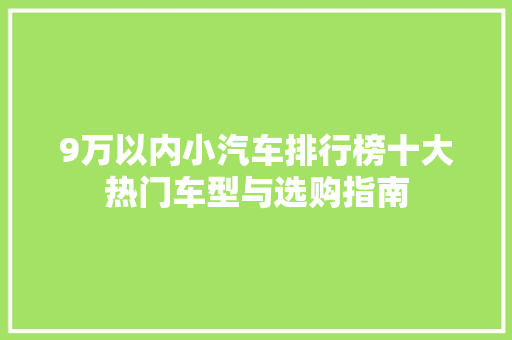 9万以内小汽车排行榜十大热门车型与选购指南