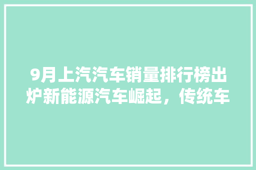 9月上汽汽车销量排行榜出炉新能源汽车崛起，传统车型稳健前行