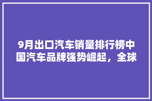 9月出口汽车销量排行榜中国汽车品牌强势崛起，全球市场再掀热潮  第1张
